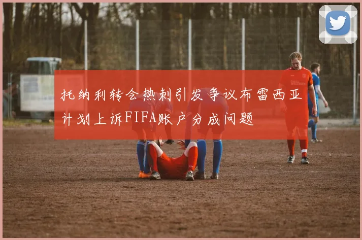 托纳利转会热刺引发争议布雷西亚计划上诉FIFA账户分成问题