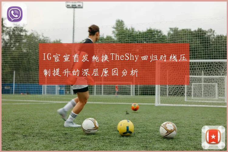 IG官宣首发轮换TheShy回归对线压制提升的深层原因分析