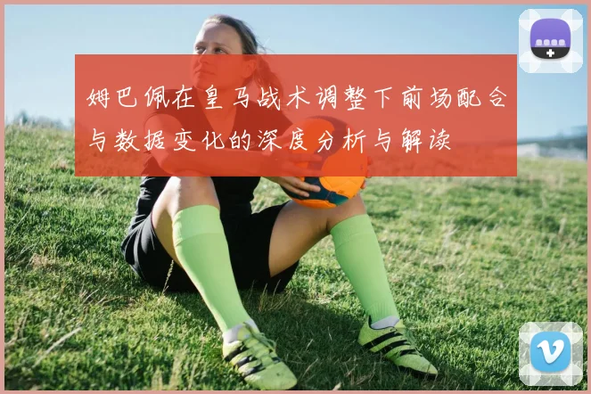 姆巴佩在皇马战术调整下前场配合与数据变化的深度分析与解读