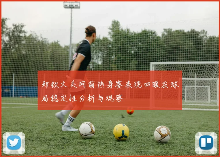 郑钦文美网前热身赛表现回暖发球局稳定性分析与观察
