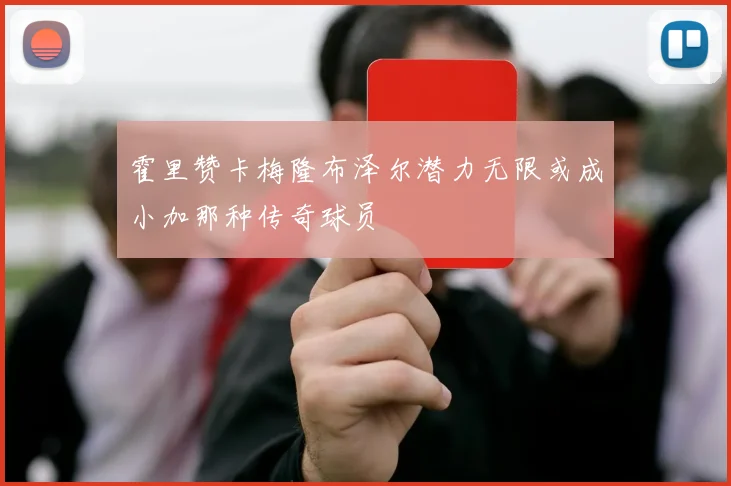 霍里赞卡梅隆布泽尔潜力无限或成小加那种传奇球员