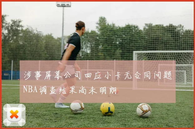 涉事屏幕公司回应小卡无合同问题NBA调查结果尚未明朗