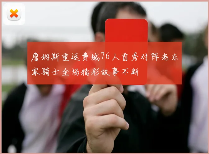 詹姆斯重返费城76人首秀对阵老东家骑士全场精彩故事不断