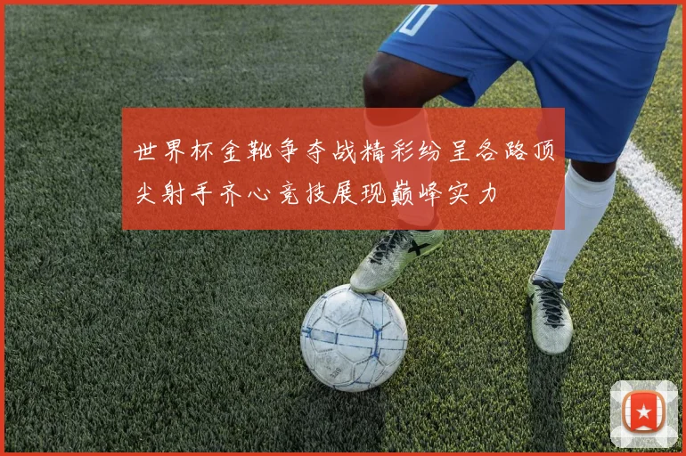 世界杯金靴争夺战精彩纷呈各路顶尖射手齐心竞技展现巅峰实力