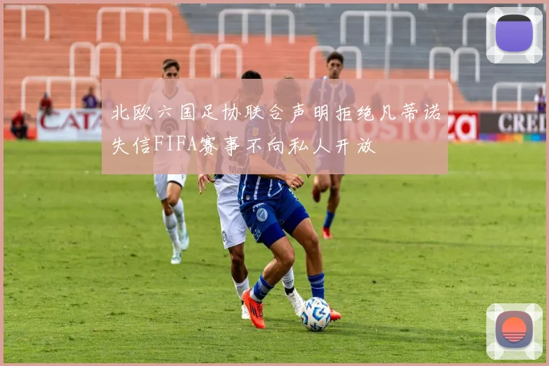 北欧六国足协联合声明拒绝凡蒂诺失信FIFA赛事不向私人开放