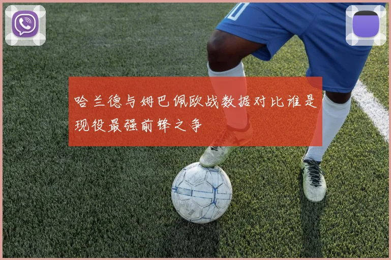 哈兰德与姆巴佩欧战数据对比谁是现役最强前锋之争