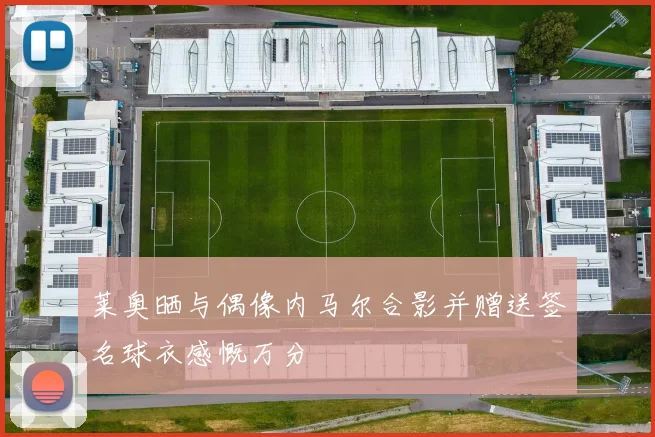 莱奥晒与偶像内马尔合影并赠送签名球衣感慨万分