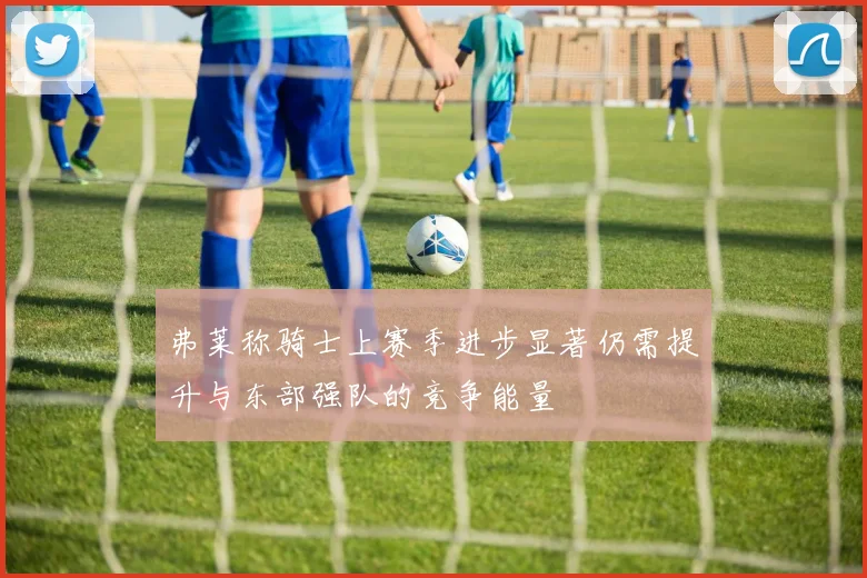 弗莱称骑士上赛季进步显著仍需提升与东部强队的竞争能量