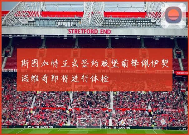 斯图加特正式签约狼堡前锋佩伊契诺维奇即将进行体检